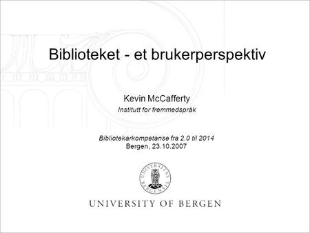 Biblioteket - et brukerperspektiv Kevin McCafferty Institutt for fremmedspråk Bibliotekarkompetanse fra 2.0 til 2014 Bergen, 23.10.2007.