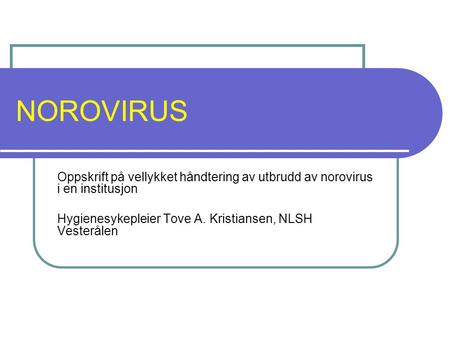 NOROVIRUS Oppskrift på vellykket håndtering av utbrudd av norovirus i en institusjon Hygienesykepleier Tove A. Kristiansen, NLSH Vesterålen.