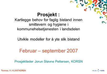 Tromsø, 11.10.2007KORSN Prosjekt : Kartlegge behov for faglig bistand innen smittevern og hygiene i kommunehelsetjenesten i landsdelen Utvikle modeller.