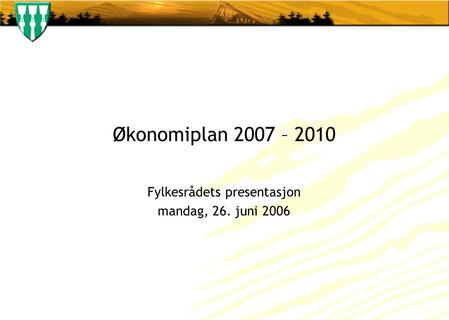 Økonomiplan 2007 – 2010 Fylkesrådets presentasjon mandag, 26. juni 2006.