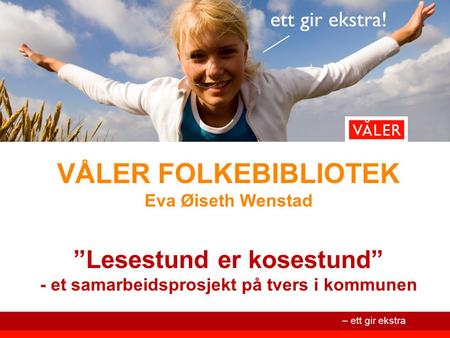 VÅLER FOLKEBIBLIOTEK Eva Øiseth Wenstad ”Lesestund er kosestund” - et samarbeidsprosjekt på tvers i kommunen.