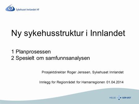 Ny sykehusstruktur i Innlandet 1 Planprosessen 2 Spesielt om samfunnsanalysen Prosjektdirektør Roger Jenssen, Sykehuset Innlandet Innlegg for Regionrådet.