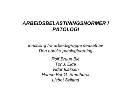 ARBEIDSBELASTININGSNORMER I PATOLOGI Innstilling fra arbeidsgruppe nedsatt av Den norske patologforening Rolf Bruun Bie Tor J. Eide Vidar Isaksen Hanne.