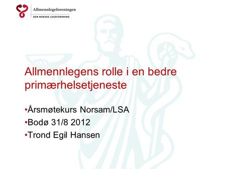 Allmennlegens rolle i en bedre primærhelsetjeneste Årsmøtekurs Norsam/LSA Bodø 31/8 2012 Trond Egil Hansen.