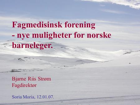 Fagmedisinsk forening - nye muligheter for norske barneleger. Bjarne Riis Strøm Fagdirektør Soria Moria, 12.01.07.