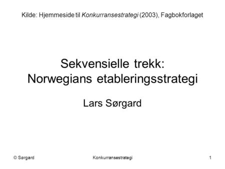 © SørgardKonkurransestrategi1 Sekvensielle trekk: Norwegians etableringsstrategi Lars Sørgard Kilde: Hjemmeside til Konkurransestrategi (2003), Fagbokforlaget.