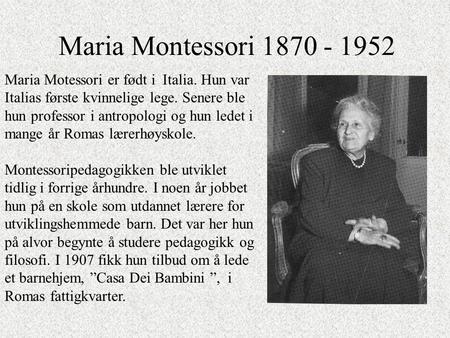 Maria Montessori 1870 - 1952 Maria Motessori er født i Italia. Hun var Italias første kvinnelige lege. Senere ble hun professor i antropologi og hun ledet.