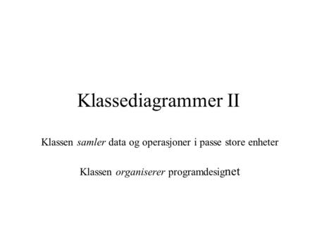 Klassediagrammer II Klassen samler data og operasjoner i passe store enheter Klassen organiserer programdesig net.