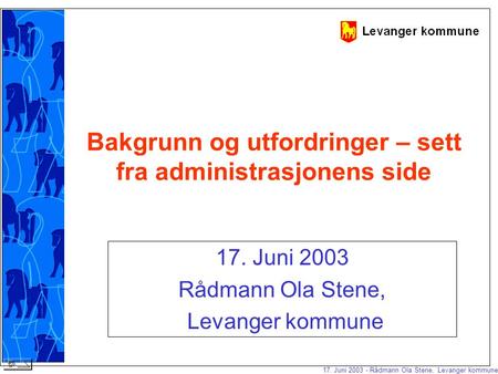 17. Juni 2003 - Rådmann Ola Stene, Levanger kommune Bakgrunn og utfordringer – sett fra administrasjonens side 17. Juni 2003 Rådmann Ola Stene, Levanger.