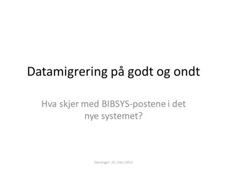 Datamigrering på godt og ondt Hva skjer med BIBSYS-postene i det nye systemet? Stavanger 21. mars 2012.