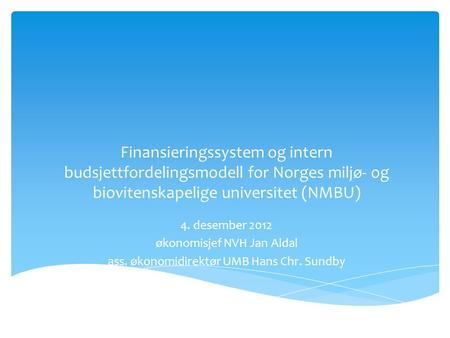 Finansieringssystem og intern budsjettfordelingsmodell for Norges miljø- og biovitenskapelige universitet (NMBU) 4. desember 2012 økonomisjef NVH Jan Aldal.