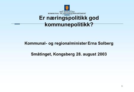1 Er næringspolitikk god kommunepolitikk? Kommunal- og regionalminister Erna Solberg Småtinget, Kongsberg 28. august 2003.
