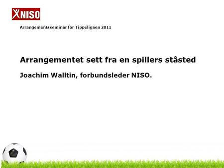 Arrangementsseminar for Tippeligaen 2011 Arrangementet sett fra en spillers ståsted Joachim Walltin, forbundsleder NISO.