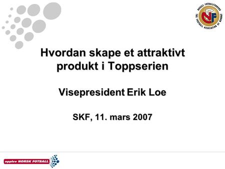 Hvordan skape et attraktivt produkt i Toppserien Visepresident Erik Loe SKF, 11. mars 2007.