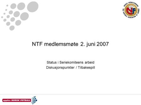 NTF medlemsmøte 2. juni 2007 Status i Seriekomiteens arbeid Diskusjonspunkter / Tilbakespill.