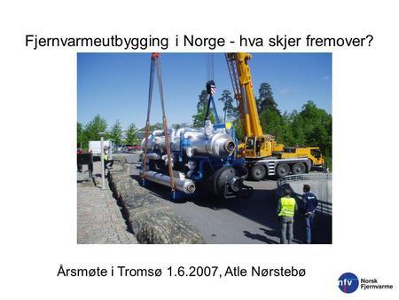 Fjernvarmeutbygging i Norge - hva skjer fremover? Årsmøte i Tromsø 1.6.2007, Atle Nørstebø.