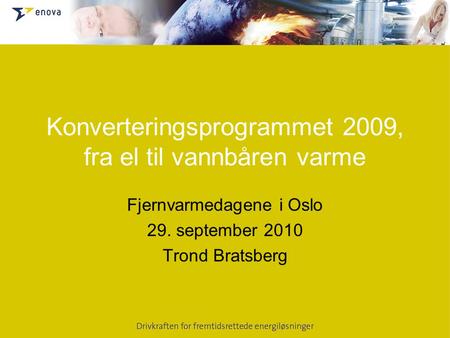 Konverteringsprogrammet 2009, fra el til vannbåren varme Fjernvarmedagene i Oslo 29. september 2010 Trond Bratsberg.