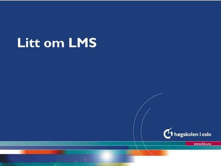 Høgskolen i Oslo Litt om LMS. Hva er et LMS? l Et internettbasert, brukeravgrenset system for elektronisk kommunikasjon, publisering av elektroniske filer.