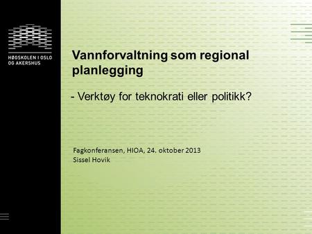 Vannforvaltning som regional planlegging - Verktøy for teknokrati eller politikk? Fagkonferansen, HIOA, 24. oktober 2013 Sissel Hovik.