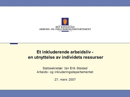 Et inkluderende arbeidsliv - en utnyttelse av individets ressurser Statssekretær Jan Erik Støstad Arbeids- og inkluderingsdepartementet 27. mars 2007.