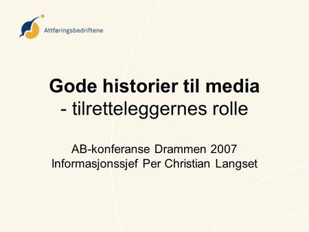 Gode historier til media - tilretteleggernes rolle AB-konferanse Drammen 2007 Informasjonssjef Per Christian Langset.