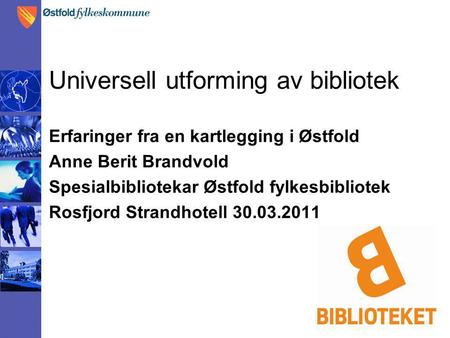 Universell utforming av bibliotek Erfaringer fra en kartlegging i Østfold Anne Berit Brandvold Spesialbibliotekar Østfold fylkesbibliotek Rosfjord Strandhotell.