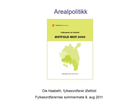 Arealpolitikk Ole Haabeth, fylkesordfører Østfold Fylkesordførernes sommermøte 8. aug 2011.
