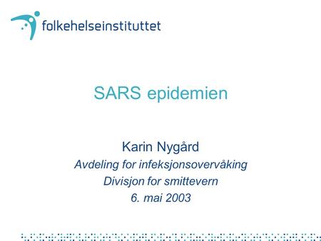 SARS epidemien Karin Nygård Avdeling for infeksjonsovervåking Divisjon for smittevern 6. mai 2003.