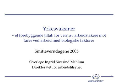 Yrkesvaksiner - et forebyggende tiltak for vern av arbeidstakere mot farer ved arbeid med biologiske faktorer Smitteverndagene 2005 Overlege Ingrid Sivesind.