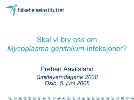 Skal vi bry oss om Mycoplasma genitalium-infeksjoner? Preben Aavitsland Smitteverndagene 2008 Oslo, 5. juni 2008.