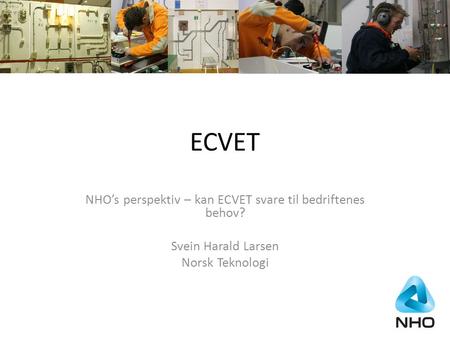 ECVET NHO’s perspektiv – kan ECVET svare til bedriftenes behov? Svein Harald Larsen Norsk Teknologi.