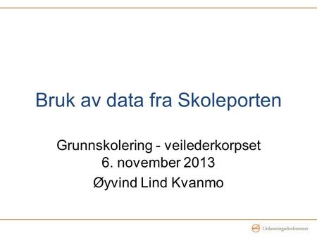 Bruk av data fra Skoleporten Grunnskolering - veilederkorpset 6. november 2013 Øyvind Lind Kvanmo.
