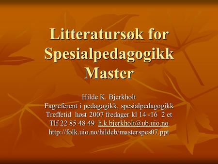 Litteratursøk for Spesialpedagogikk Master Hilde K. Bjerkholt Fagreferent i pedagogikk, spesialpedagogikk Treffetid høst 2007 fredager kl 14 -16 2 et Tlf.