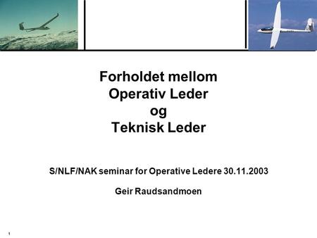 1 Forholdet mellom Operativ Leder og Teknisk Leder S/NLF/NAK seminar for Operative Ledere 30.11.2003 Geir Raudsandmoen.