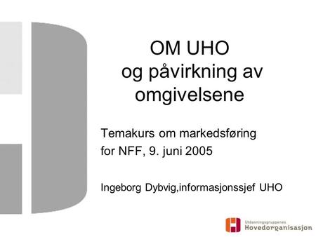 OM UHO og påvirkning av omgivelsene Temakurs om markedsføring for NFF, 9. juni 2005 Ingeborg Dybvig,informasjonssjef UHO.