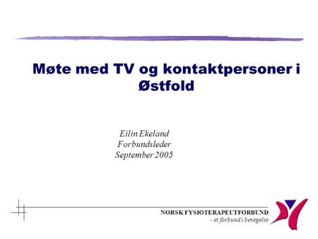 NORSK FYSIOTERAPEUTFORBUND - et forbund i bevegelse Møte med TV og kontaktpersoner i Østfold Eilin Ekeland Forbundsleder September 2005.