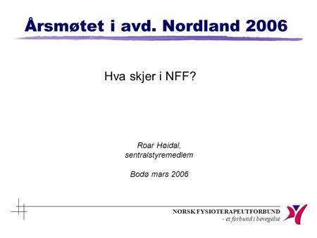 NORSK FYSIOTERAPEUTFORBUND - et forbund i bevegelse Årsmøtet i avd. Nordland 2006 Hva skjer i NFF? Roar Høidal, sentralstyremedlem Bodø mars 2006.