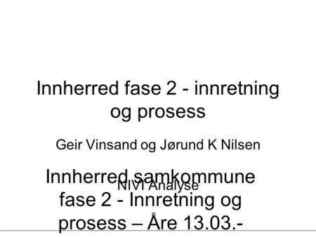 Innherred samkommune fase 2 - Innretning og prosess – Åre 13.03.- 14.03.07 - Geir Vinsand og Jørund K Nilsen, NIVI Analyse Innherred fase 2 - innretning.