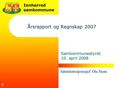 Innherred samkommune 1 Årsrapport og Regnskap 2007 Samkommunestyret 10. april 2008 Administrasjonssjef Ola Stene.