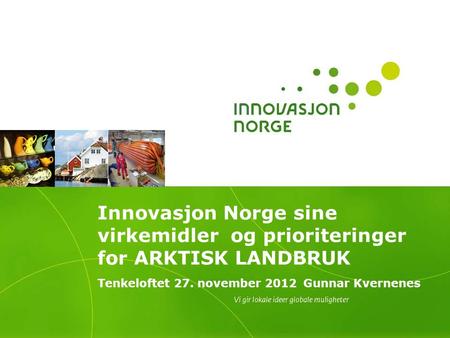 Innovasjon Norge sine virkemidler og prioriteringer for ARKTISK LANDBRUK Tenkeloftet 27. november 2012 Gunnar Kvernenes.