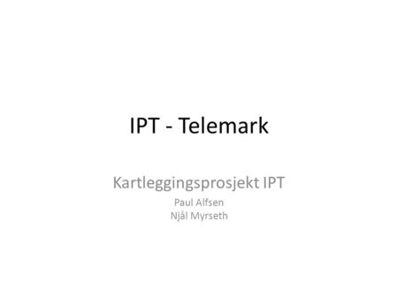 IPT - Telemark Kartleggingsprosjekt IPT Paul Alfsen Njål Myrseth.
