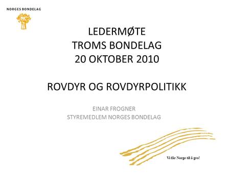 EINAR FROGNER STYREMEDLEM NORGES BONDELAG LEDERMØTE TROMS BONDELAG 20 OKTOBER 2010 ROVDYR OG ROVDYRPOLITIKK.