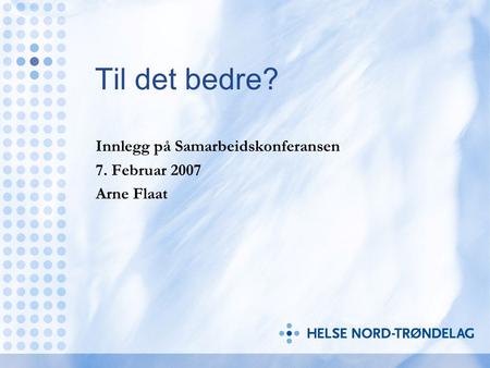Til det bedre? Innlegg på Samarbeidskonferansen 7. Februar 2007 Arne Flaat.