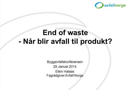 End of waste - Når blir avfall til produkt? Byggavfallskonferansen 29.Januar 2014 Ellen Halaas Fagrådgiver Avfall Norge.