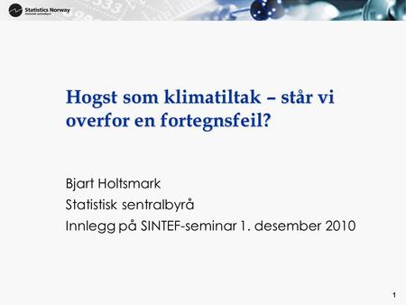 1 1 Hogst som klimatiltak – står vi overfor en fortegnsfeil? Bjart Holtsmark Statistisk sentralbyrå Innlegg på SINTEF-seminar 1. desember 2010.