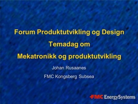 Forum Produktutvikling og Design Temadag om Mekatronikk og produktutvikling Johan Rusaanes FMC Kongsberg Subsea.