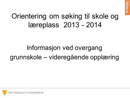 Orientering om søking til skole og læreplass 2013 - 2014 Informasjon ved overgang grunnskole – videregående opplæring.