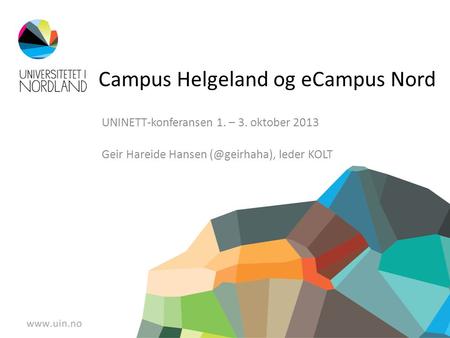 Campus Helgeland og eCampus Nord UNINETT-konferansen 1. – 3. oktober 2013 Geir Hareide Hansen leder KOLT.