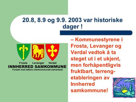20.8, 8.9 og 9.9. 2003 var historiske dager ! – Kommunestyrene i Frosta, Levanger og Verdal vedtok å ta steget ut i et ukjent, men forhåpentligvis fruktbart,