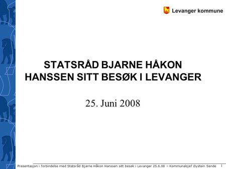 Presentasjon i forbindelse med Statsråd Bjarne Håkon Hanssen sitt besøk i Levanger 25.6.08 – Kommunalsjef Øystein Sende 1 STATSRÅD BJARNE HÅKON HANSSEN.